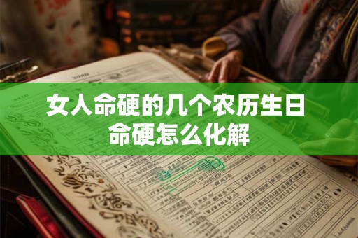 女人命硬的几个农历生日 命硬怎么化解 女人命硬的几个农历生日 命硬怎么化解