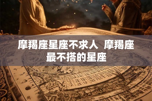 摩羯座星座不求人  摩羯座最不搭的星座