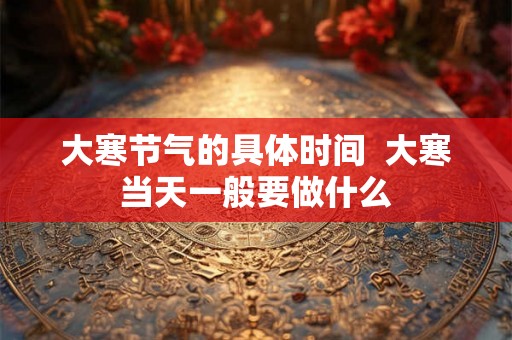 大寒节气的具体时间  大寒当天一般要做什么
