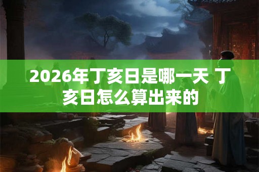 2026年丁亥日是哪一天 丁亥日怎么算出来的