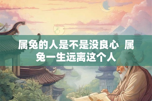 属兔的人是不是没良心  属兔一生远离这个人