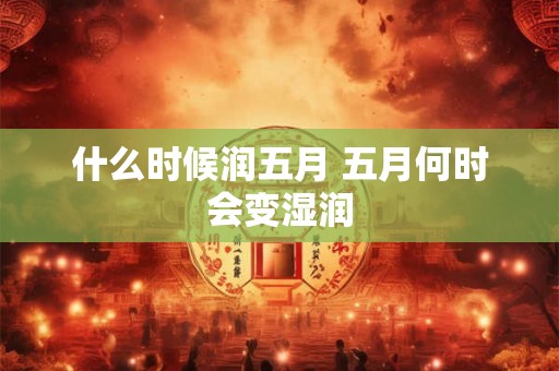 什么时候润五月 五月何时会变湿润