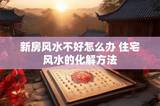 新房风水不好怎么办 住宅风水的化解方法