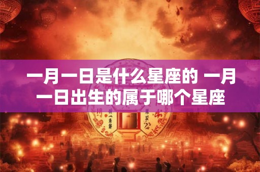 一月一日是什么星座的 一月一日出生的属于哪个星座