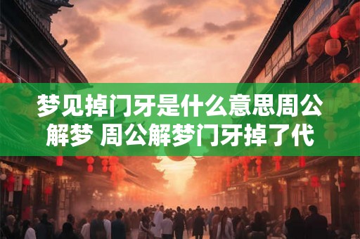 梦见掉门牙是什么意思周公解梦 周公解梦门牙掉了代表什么