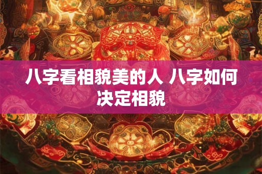 八字看相貌美的人 八字如何决定相貌 八字看相貌美的人 八字如何决定相貌