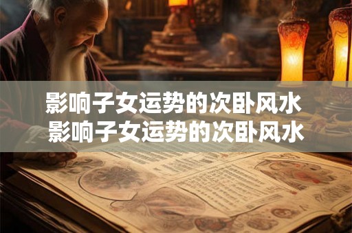 影响子女运势的次卧风水 影响子女运势的次卧风水