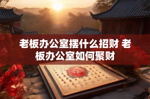 老板办公室摆什么招财 老板办公室如何聚财