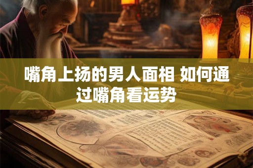 嘴角上扬的男人面相 如何通过嘴角看运势