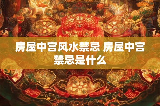 房屋中宫风水禁忌 房屋中宫禁忌是什么