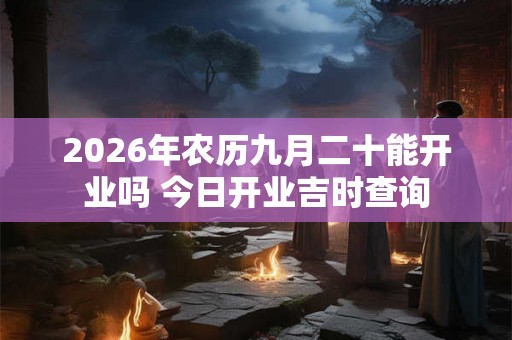 2026年农历九月二十能开业吗 今日开业吉时查询