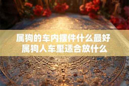属狗的车内摆件什么最好 属狗人车里适合放什么