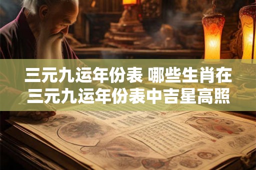 三元九运年份表 哪些生肖在三元九运年份表中吉星高照