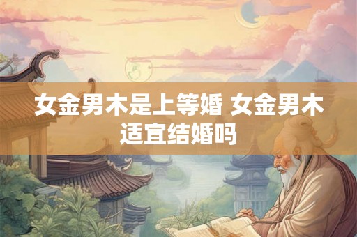 女金男木是上等婚 女金男木适宜结婚吗