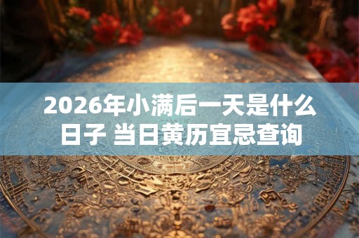 2026年小满后一天是什么日子 当日黄历宜忌查询