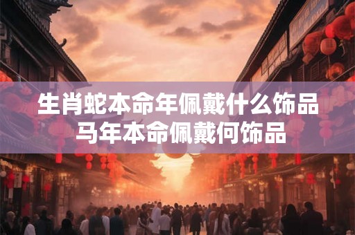 生肖蛇本命年佩戴什么饰品 马年本命佩戴何饰品