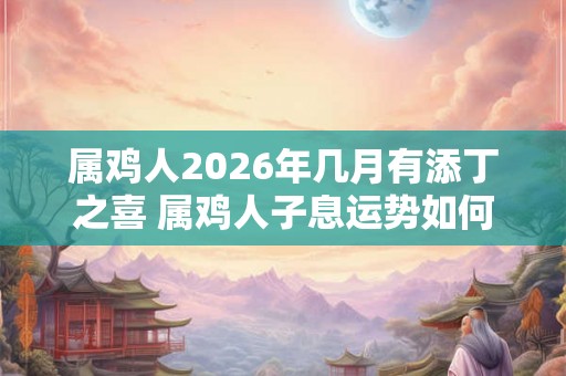 属鸡人2026年几月有添丁之喜 属鸡人子息运势如何