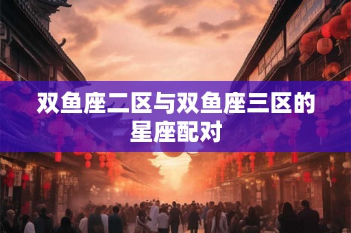 双鱼座二区与双鱼座三区的星座配对