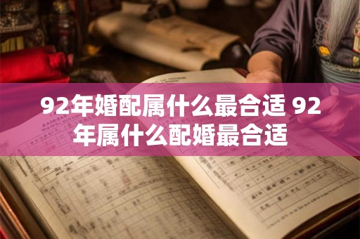 92年婚配属什么最合适 92年属什么配婚最合适 92年婚配属什么最合适 92年属什么配婚最合适