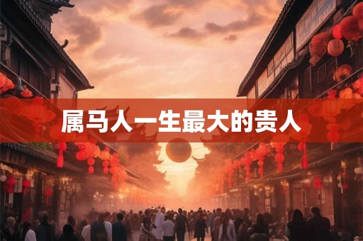 属马人一生最大的贵人 属马人一生最大的贵人