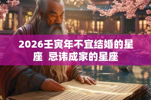 2026壬寅年不宜结婚的星座  忌讳成家的星座