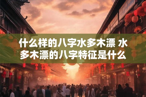 什么样的八字水多木漂 水多木漂的八字特征是什么