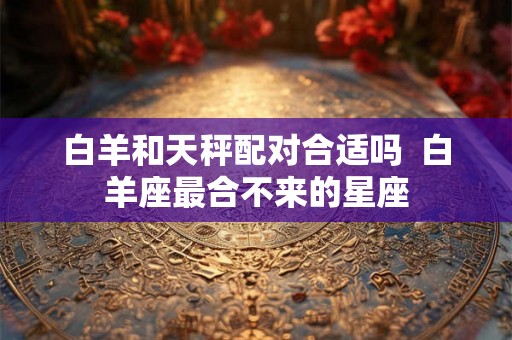 白羊和天秤配对合适吗  白羊座最合不来的星座