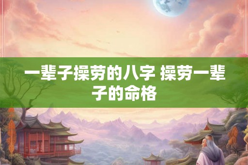 一辈子操劳的八字 操劳一辈子的命格