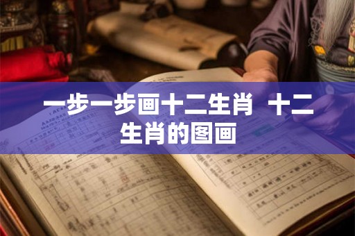 一步一步画十二生肖  十二生肖的图画