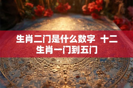 生肖二门是什么数字  十二生肖一门到五门