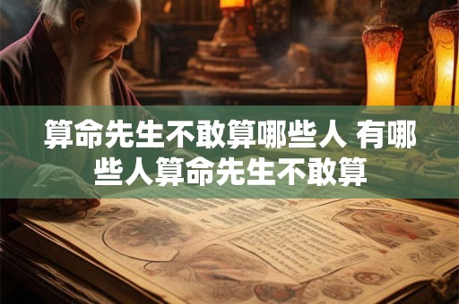 算命先生不敢算哪些人 有哪些人算命先生不敢算 算命先生不敢算哪些人 有哪些人算命先生不敢算