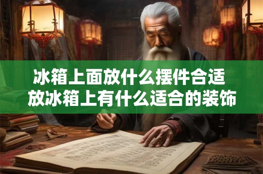 冰箱上面放什么摆件合适 放冰箱上有什么适合的装饰摆件