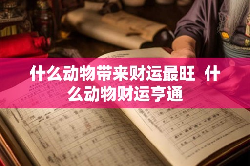 什么动物带来财运最旺  什么动物财运亨通