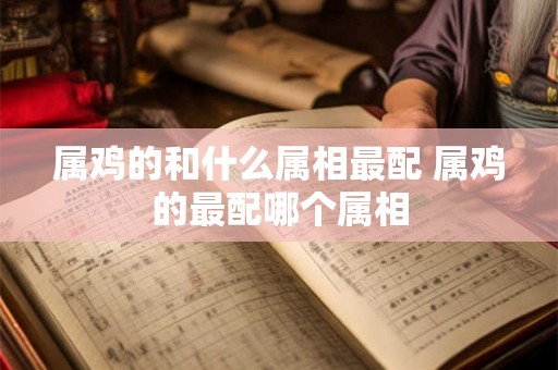 属鸡的和什么属相最配 属鸡的最配哪个属相