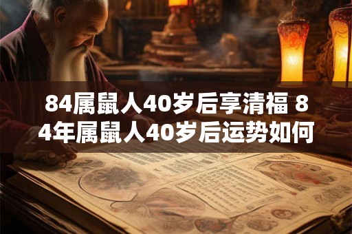 84属鼠人40岁后享清福 84年属鼠人40岁后运势如何