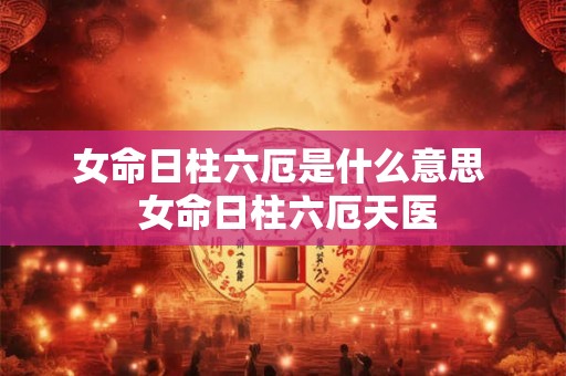 女命日柱六厄是什么意思  女命日柱六厄天医