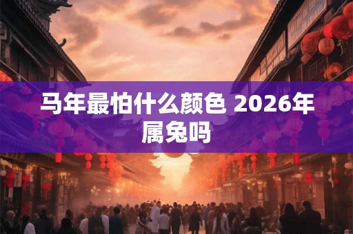 马年最怕什么颜色 2026年属兔吗
