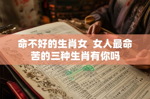 命不好的生肖女  女人最命苦的三种生肖有你吗