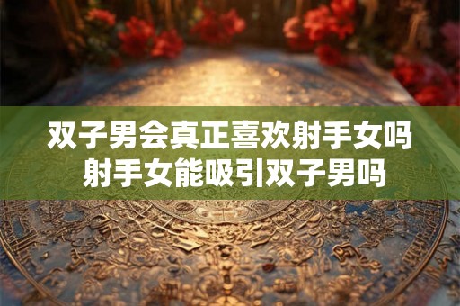 双子男会真正喜欢射手女吗 射手女能吸引双子男吗