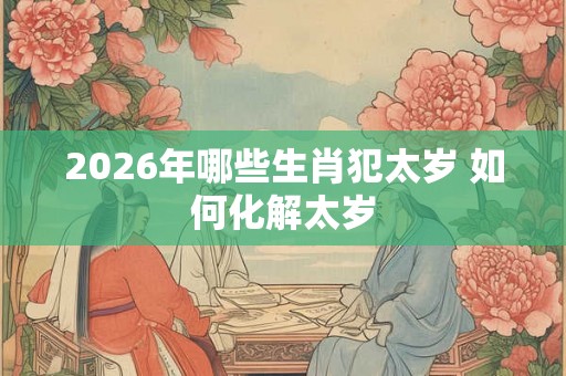 2026年哪些生肖犯太岁 如何化解太岁