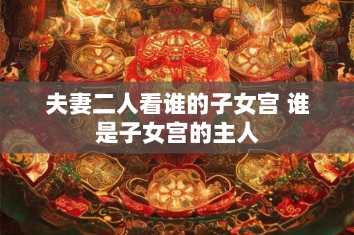 夫妻二人看谁的子女宫 谁是子女宫的主人 夫妻二人看谁的子女宫 谁是子女宫的主人
