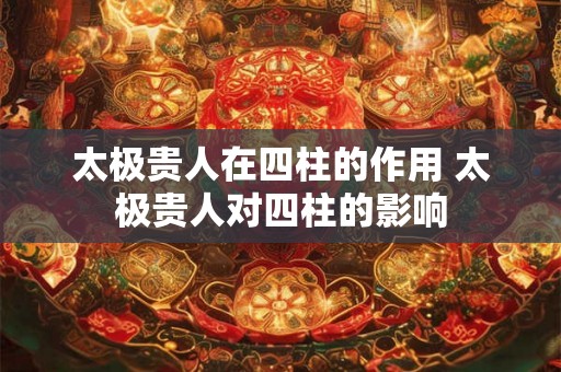太极贵人在四柱的作用 太极贵人对四柱的影响