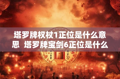 塔罗牌权杖1正位是什么意思  塔罗牌宝剑6正位是什么意思