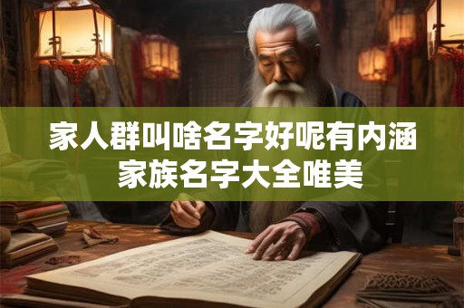 家人群叫啥名字好呢有内涵 家族名字大全唯美 家人群叫啥名字好呢有内涵 家族名字大全唯美