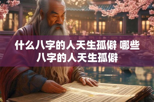 什么八字的人天生孤僻 哪些八字的人天生孤僻