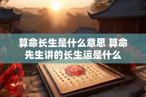 算命长生是什么意思 算命先生讲的长生运是什么 算命长生是什么意思 算命先生讲的长生运是什么