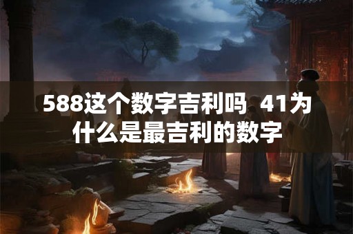 588这个数字吉利吗  41为什么是最吉利的数字