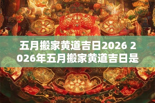 五月搬家黄道吉日2026 2026年五月搬家黄道吉日是哪天