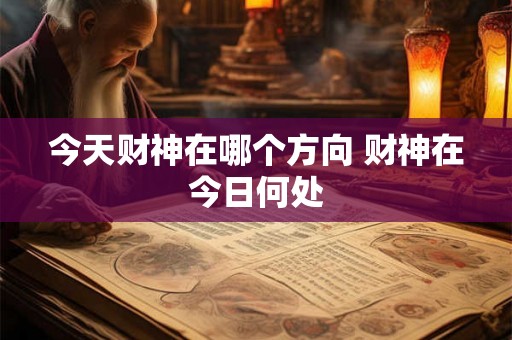今天财神在哪个方向 财神在今日何处 今天财神在哪个方向 财神在今日何处
