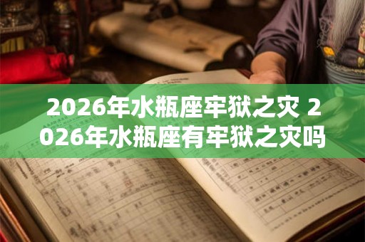 2026年水瓶座牢狱之灾 2026年水瓶座有牢狱之灾吗 2026年水瓶座牢狱之灾 2026年水瓶座有牢狱之灾吗